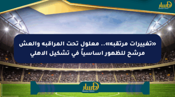 «تغييرات مرتقبة».. معلول تحت المراقبة والعش مرشح للظهور أساسياً في تشكيل الأهلي